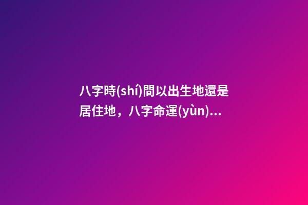 八字時(shí)間以出生地還是居住地，八字命運(yùn) 生辰八字算命-第1張-觀點(diǎn)-玄機(jī)派